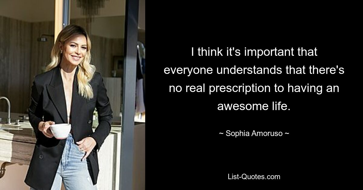 I think it's important that everyone understands that there's no real prescription to having an awesome life. — © Sophia Amoruso