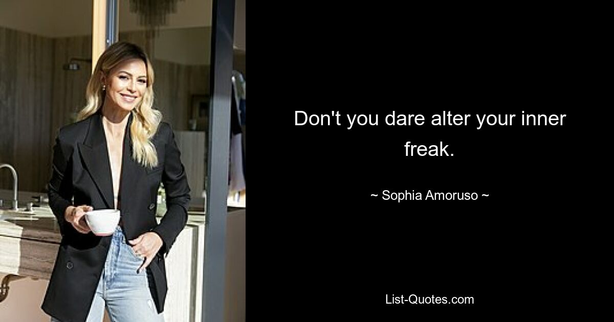 Don't you dare alter your inner freak. — © Sophia Amoruso