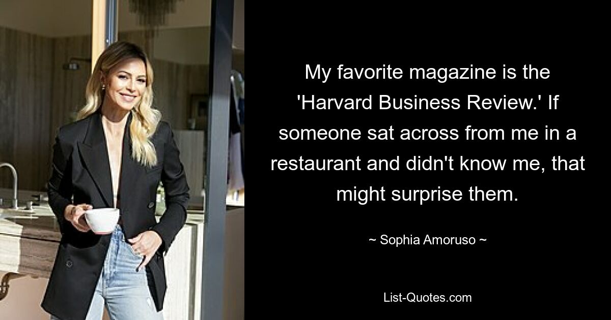 My favorite magazine is the 'Harvard Business Review.' If someone sat across from me in a restaurant and didn't know me, that might surprise them. — © Sophia Amoruso