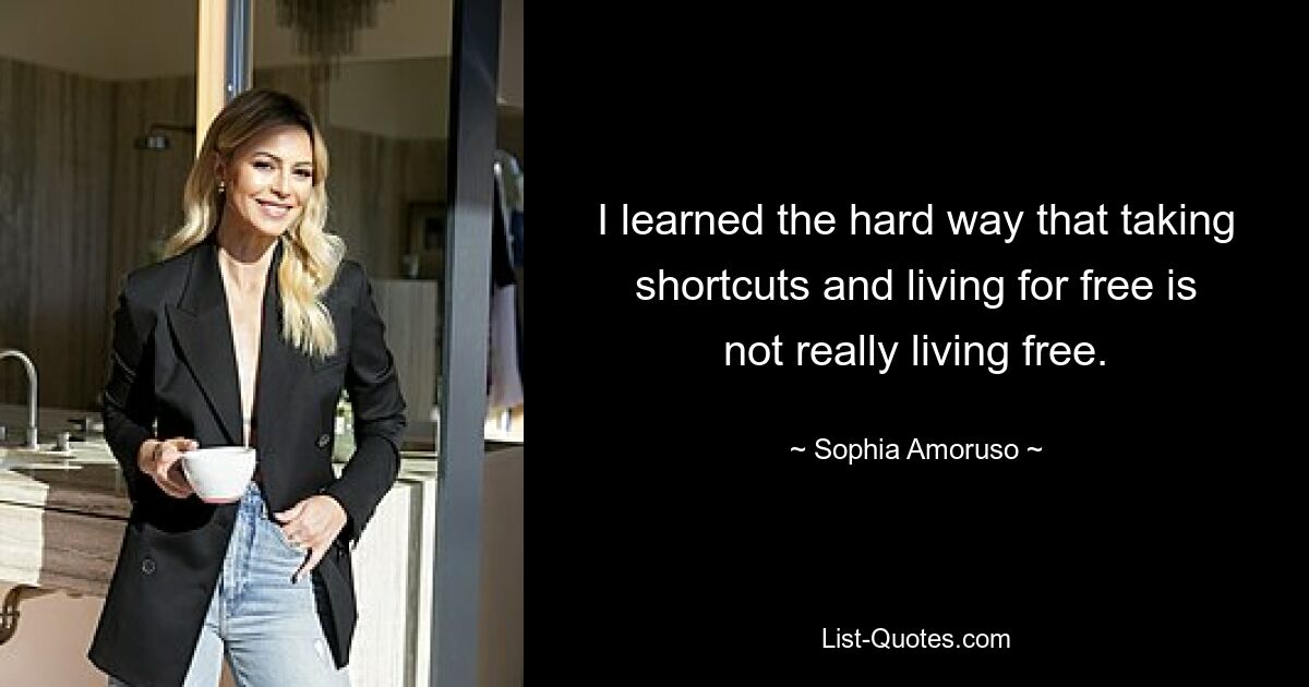 I learned the hard way that taking shortcuts and living for free is not really living free. — © Sophia Amoruso