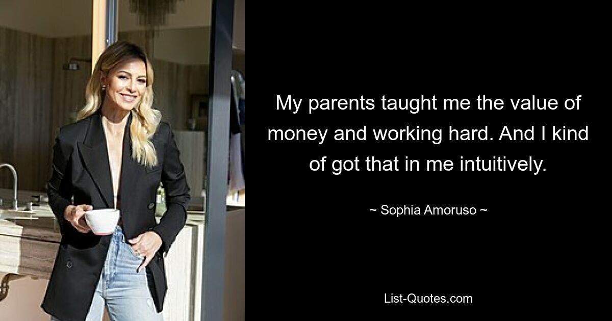 My parents taught me the value of money and working hard. And I kind of got that in me intuitively. — © Sophia Amoruso