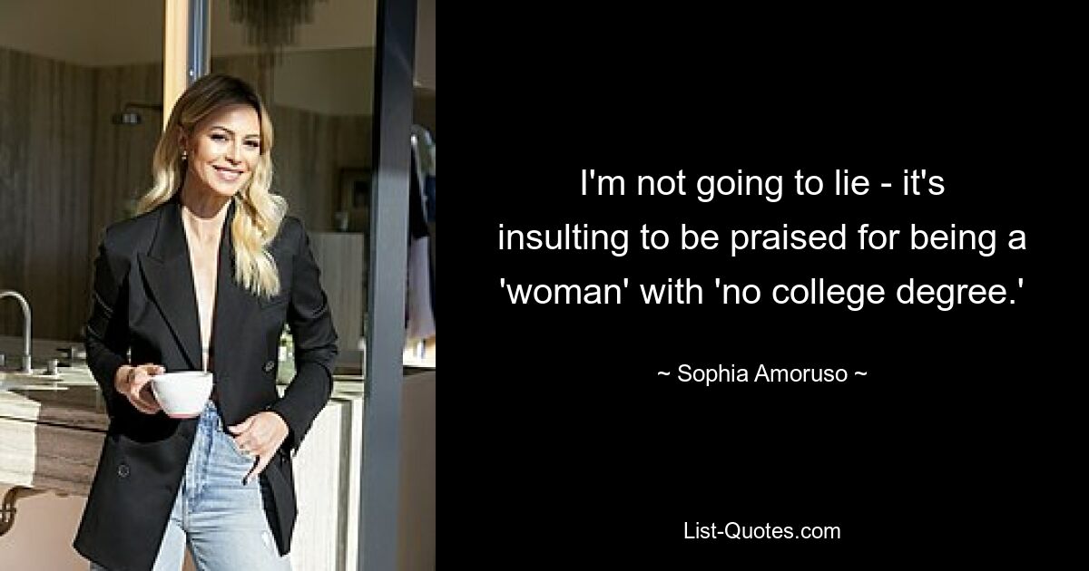 I'm not going to lie - it's insulting to be praised for being a 'woman' with 'no college degree.' — © Sophia Amoruso