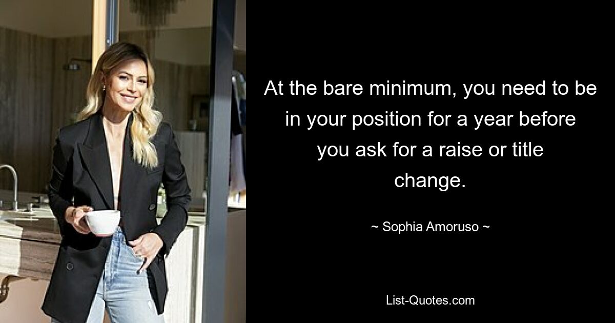 At the bare minimum, you need to be in your position for a year before you ask for a raise or title change. — © Sophia Amoruso