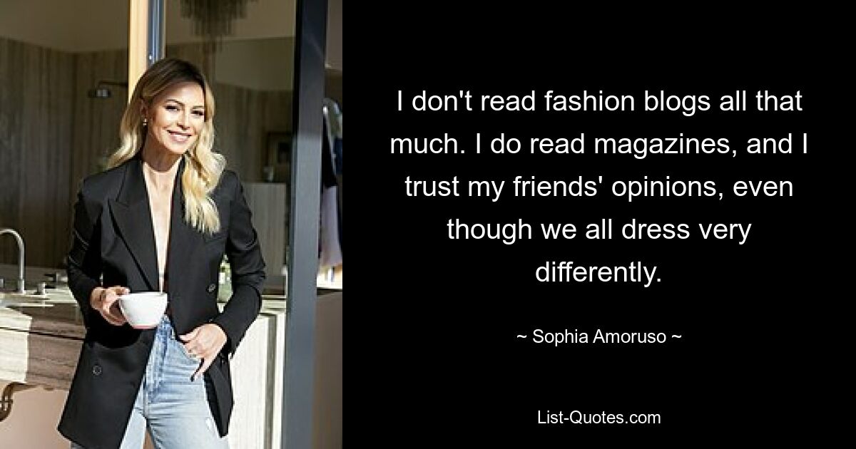 I don't read fashion blogs all that much. I do read magazines, and I trust my friends' opinions, even though we all dress very differently. — © Sophia Amoruso