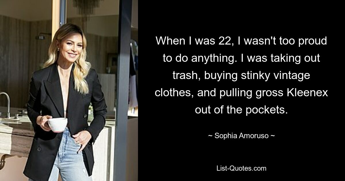 When I was 22, I wasn't too proud to do anything. I was taking out trash, buying stinky vintage clothes, and pulling gross Kleenex out of the pockets. — © Sophia Amoruso