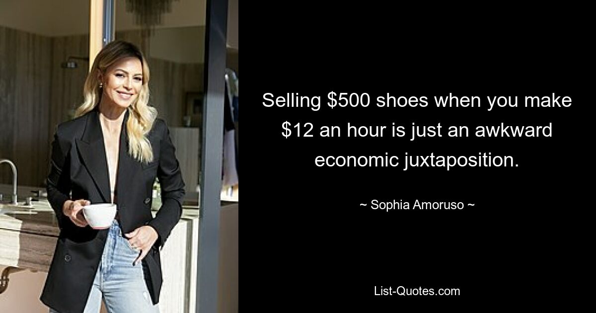 Selling $500 shoes when you make $12 an hour is just an awkward economic juxtaposition. — © Sophia Amoruso