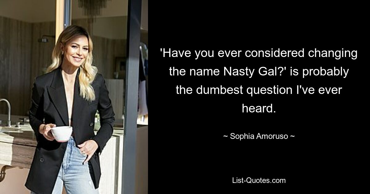 'Have you ever considered changing the name Nasty Gal?' is probably the dumbest question I've ever heard. — © Sophia Amoruso