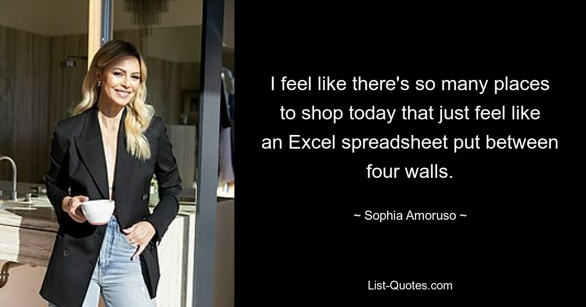 I feel like there's so many places to shop today that just feel like an Excel spreadsheet put between four walls. — © Sophia Amoruso