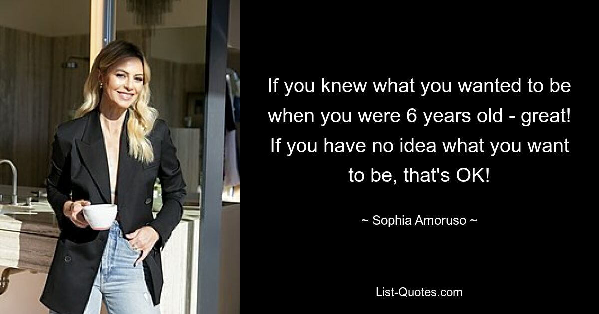 If you knew what you wanted to be when you were 6 years old - great! If you have no idea what you want to be, that's OK! — © Sophia Amoruso