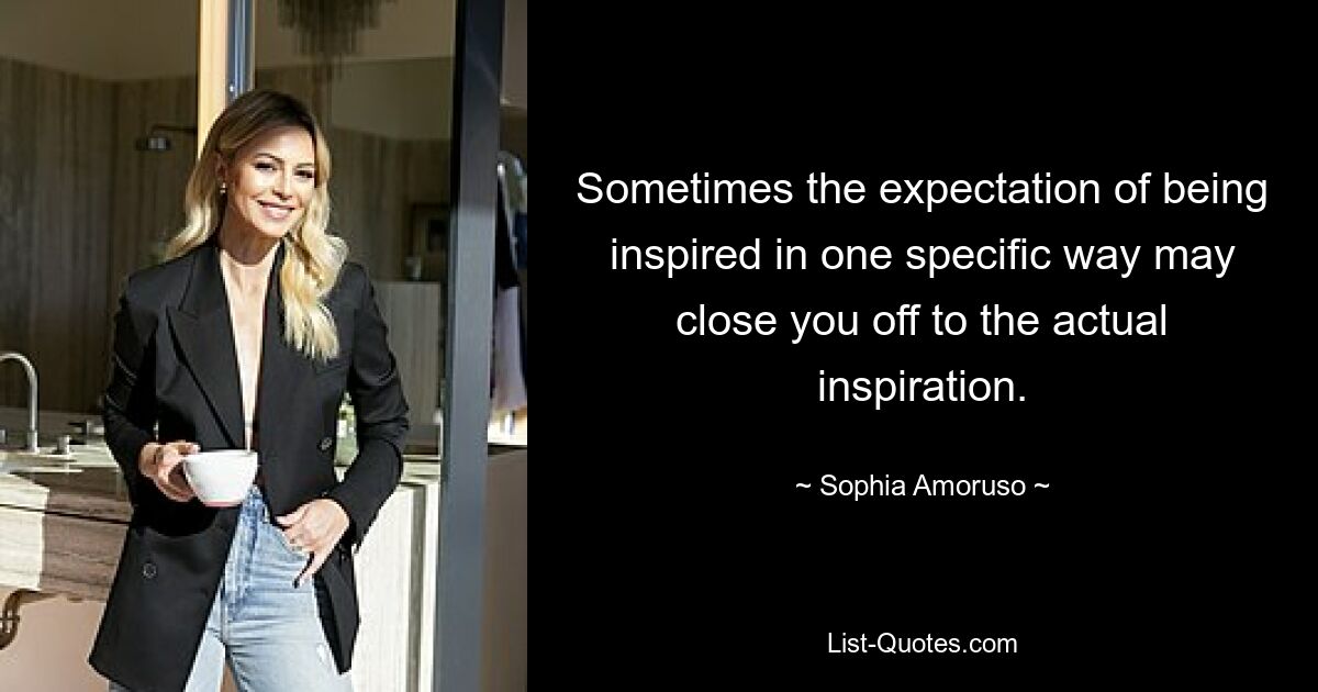 Sometimes the expectation of being inspired in one specific way may close you off to the actual inspiration. — © Sophia Amoruso