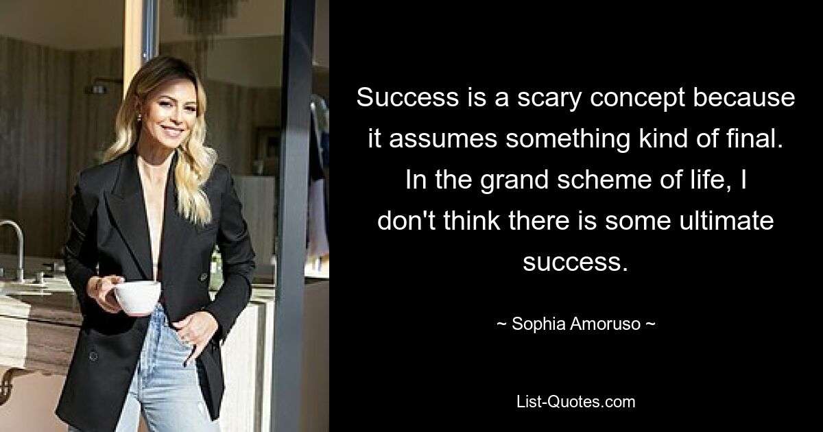 Success is a scary concept because it assumes something kind of final. In the grand scheme of life, I don't think there is some ultimate success. — © Sophia Amoruso