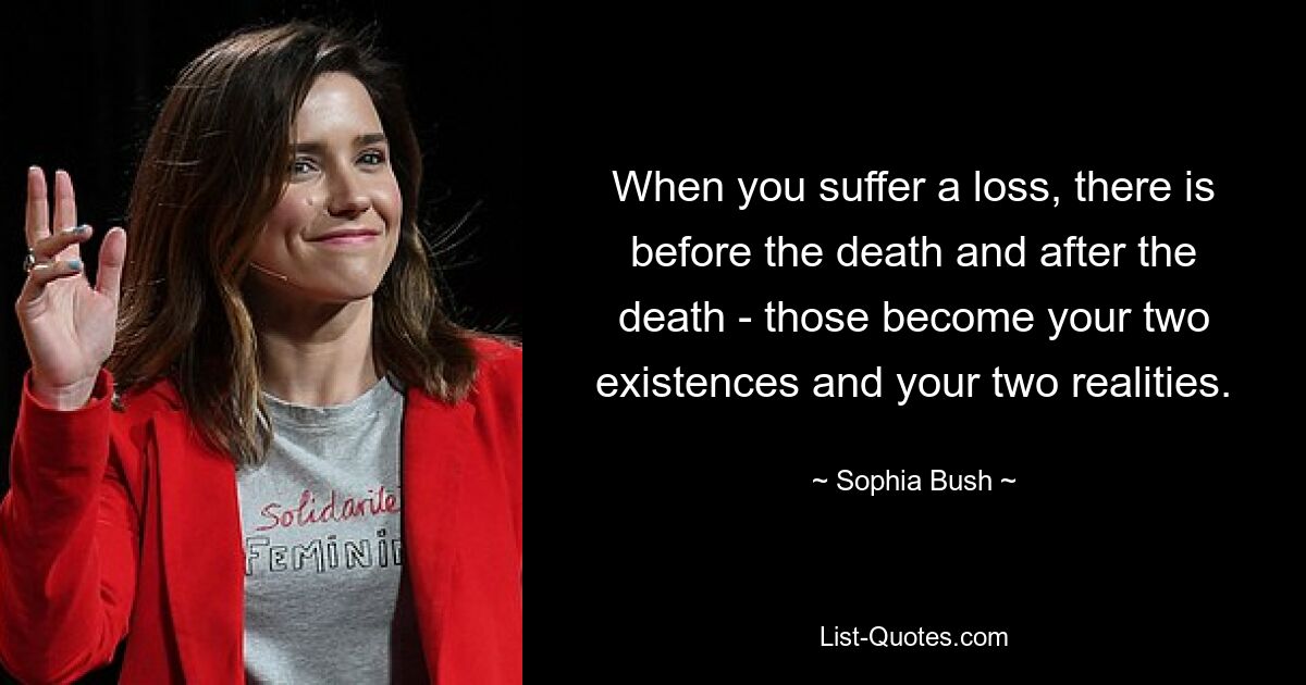 When you suffer a loss, there is before the death and after the death - those become your two existences and your two realities. — © Sophia Bush