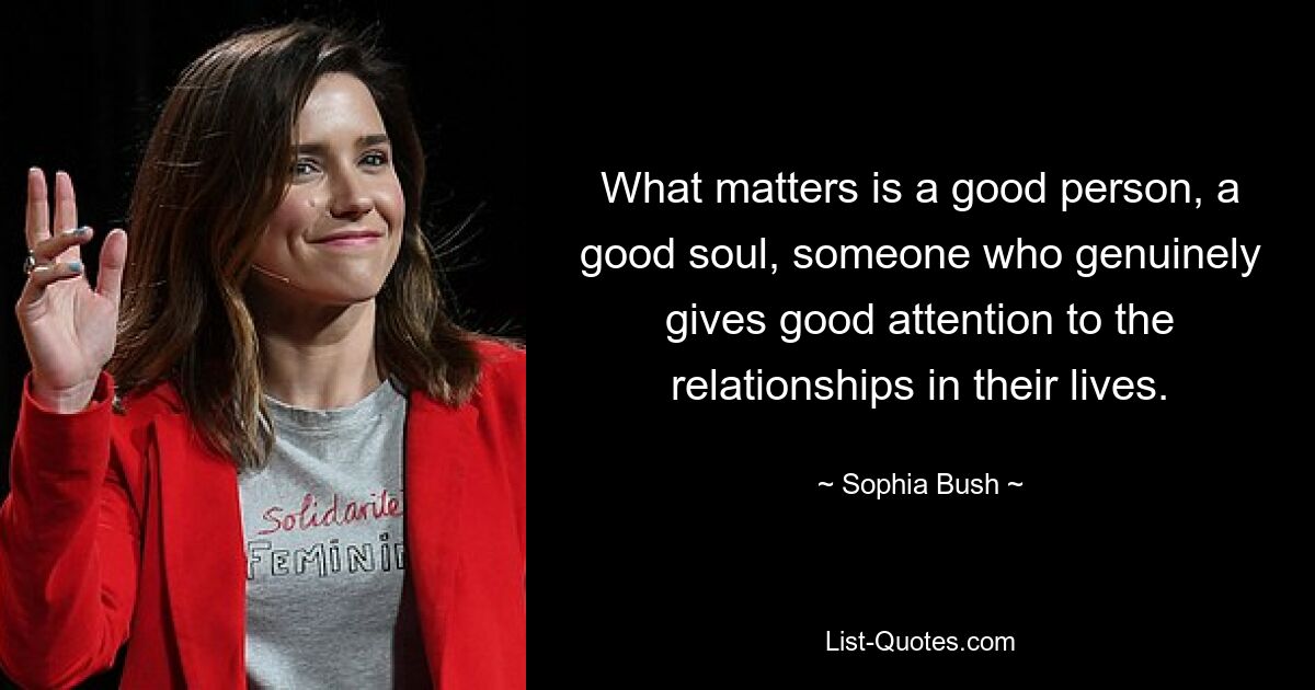 What matters is a good person, a good soul, someone who genuinely gives good attention to the relationships in their lives. — © Sophia Bush