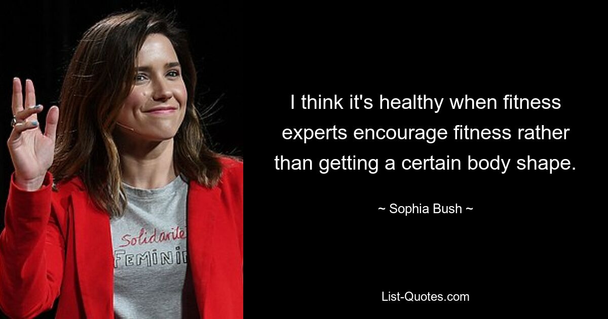 I think it's healthy when fitness experts encourage fitness rather than getting a certain body shape. — © Sophia Bush