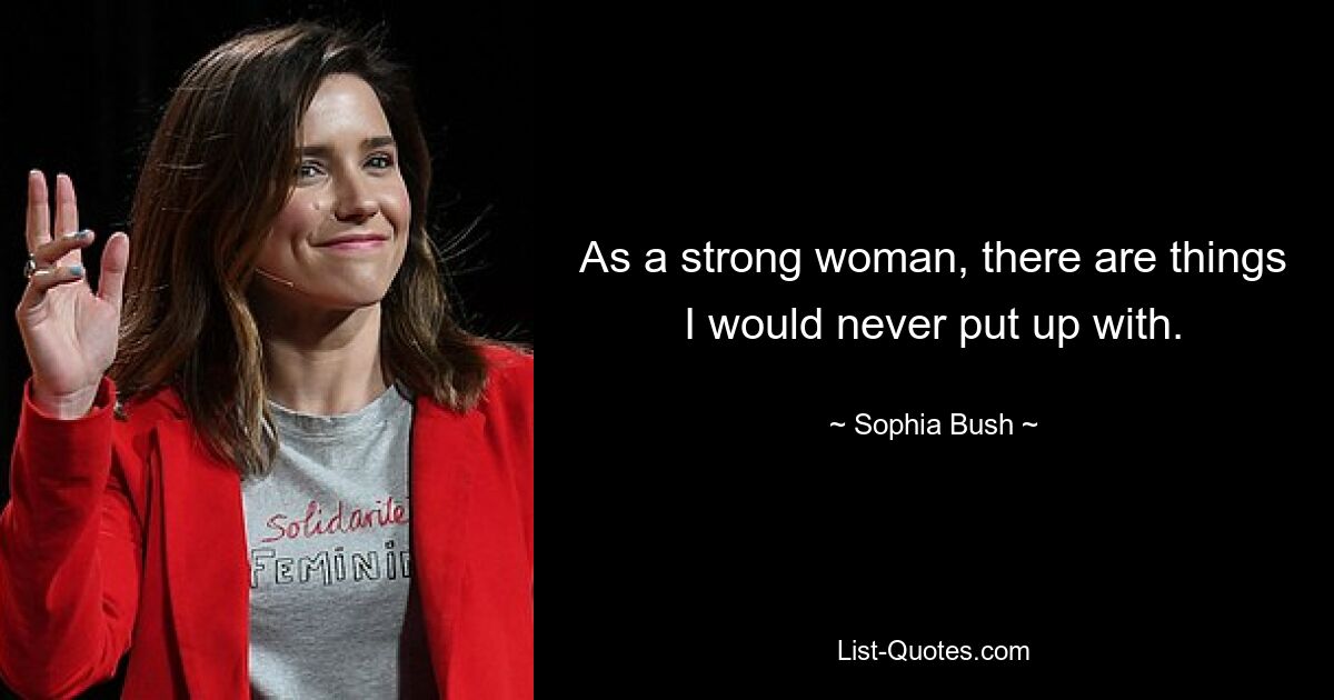 As a strong woman, there are things I would never put up with. — © Sophia Bush