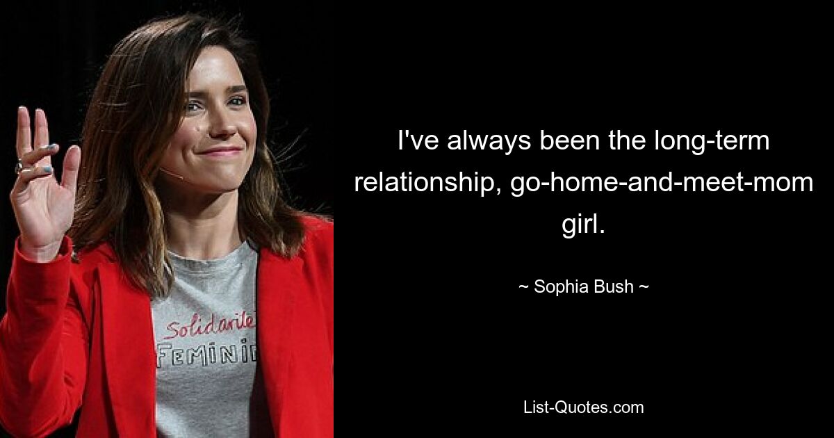 I've always been the long-term relationship, go-home-and-meet-mom girl. — © Sophia Bush