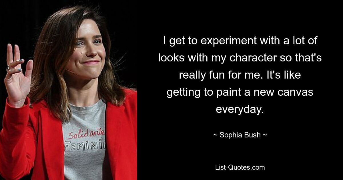 I get to experiment with a lot of looks with my character so that's really fun for me. It's like getting to paint a new canvas everyday. — © Sophia Bush