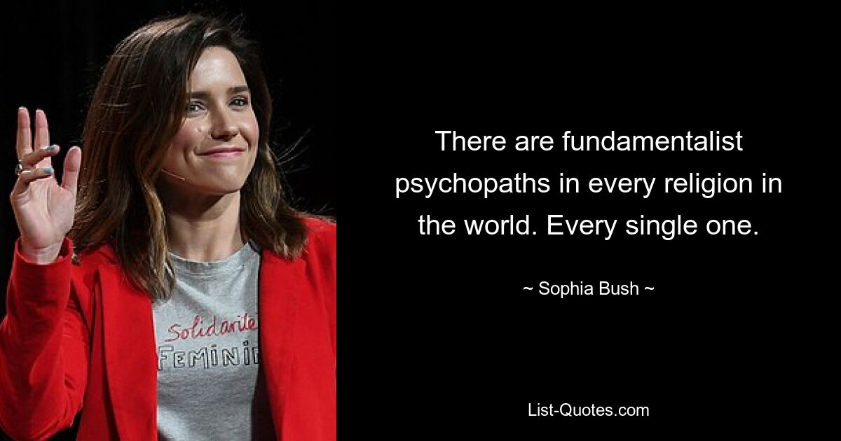 There are fundamentalist psychopaths in every religion in the world. Every single one. — © Sophia Bush