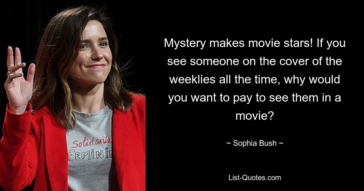 Mystery makes movie stars! If you see someone on the cover of the weeklies all the time, why would you want to pay to see them in a movie? — © Sophia Bush