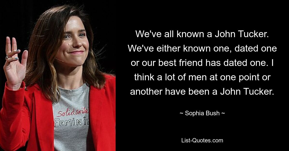 We've all known a John Tucker. We've either known one, dated one or our best friend has dated one. I think a lot of men at one point or another have been a John Tucker. — © Sophia Bush