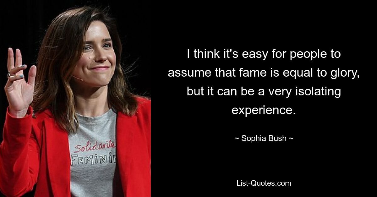 I think it's easy for people to assume that fame is equal to glory, but it can be a very isolating experience. — © Sophia Bush