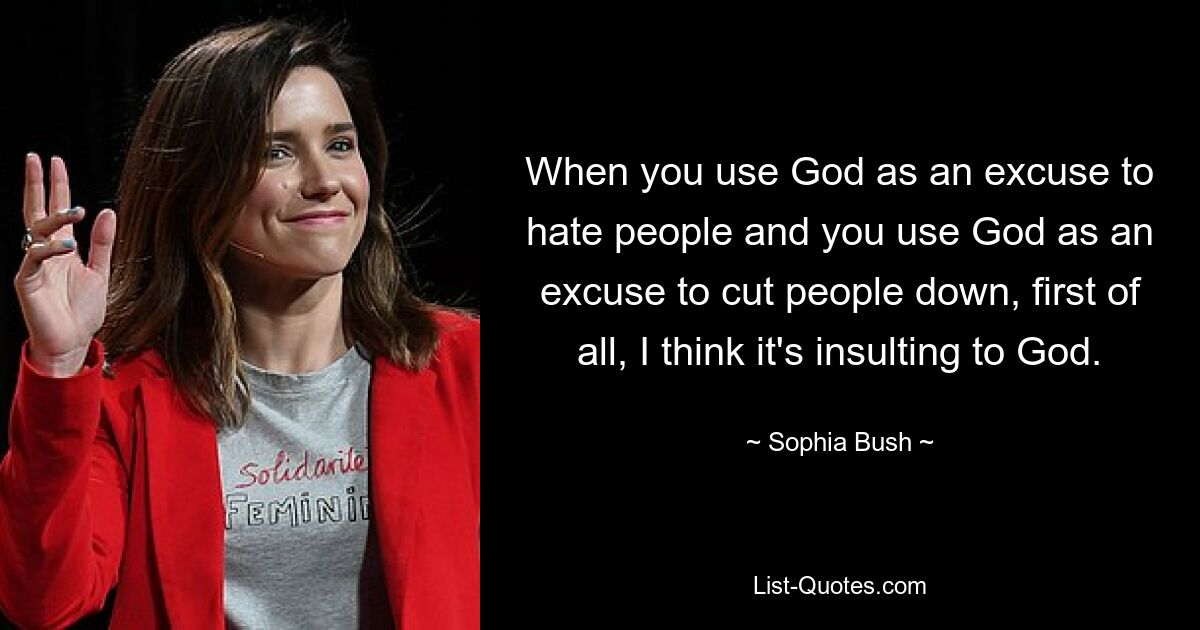 When you use God as an excuse to hate people and you use God as an excuse to cut people down, first of all, I think it's insulting to God. — © Sophia Bush