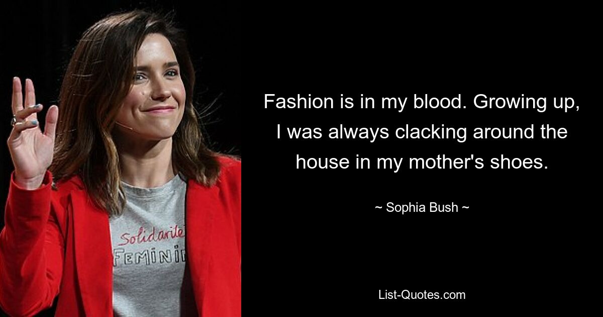 Fashion is in my blood. Growing up, I was always clacking around the house in my mother's shoes. — © Sophia Bush