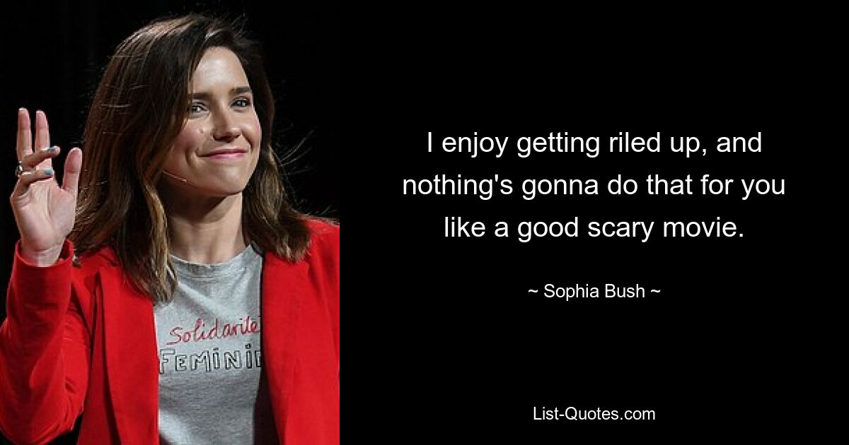 I enjoy getting riled up, and nothing's gonna do that for you like a good scary movie. — © Sophia Bush