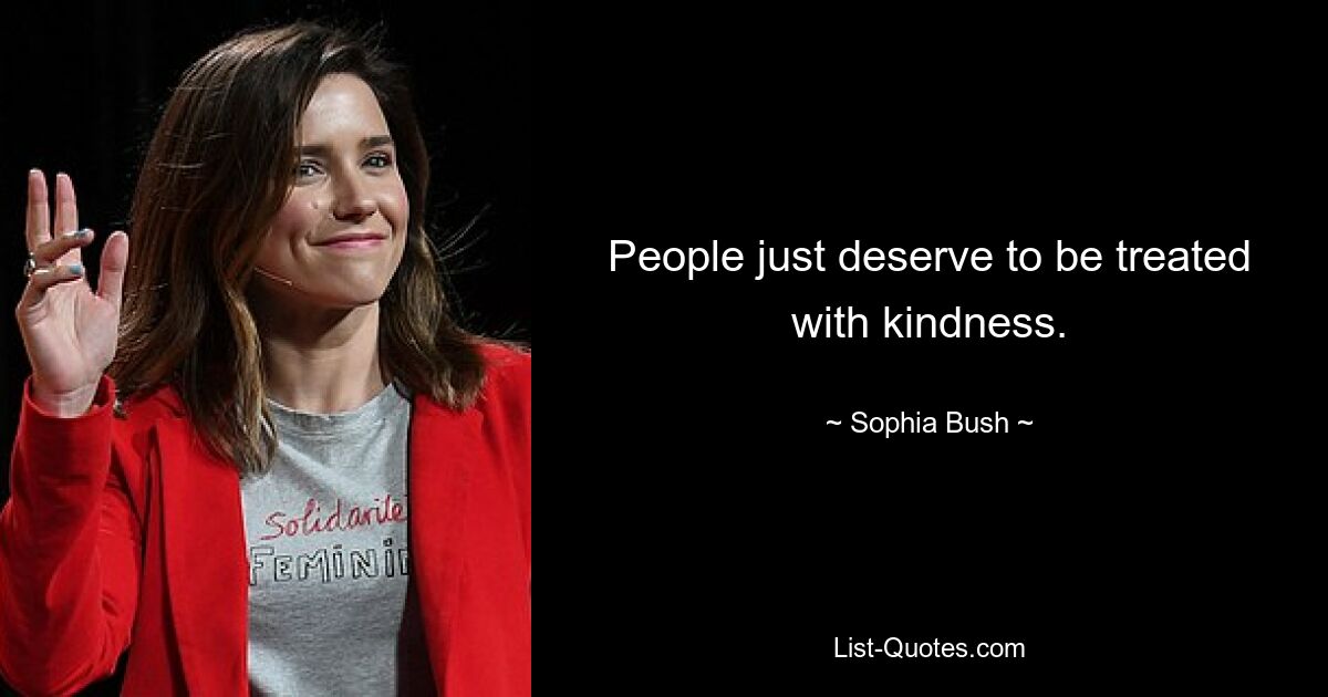 People just deserve to be treated with kindness. — © Sophia Bush