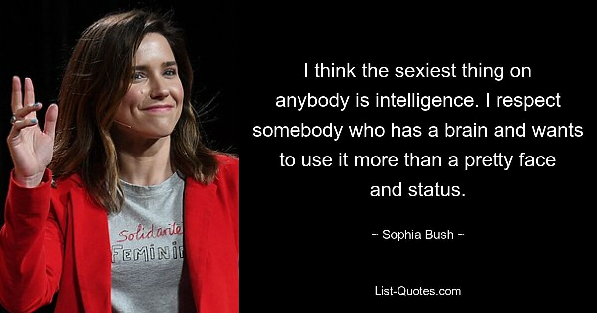 I think the sexiest thing on anybody is intelligence. I respect somebody who has a brain and wants to use it more than a pretty face and status. — © Sophia Bush