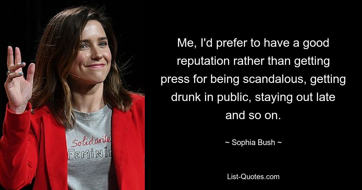 Me, I'd prefer to have a good reputation rather than getting press for being scandalous, getting drunk in public, staying out late and so on. — © Sophia Bush