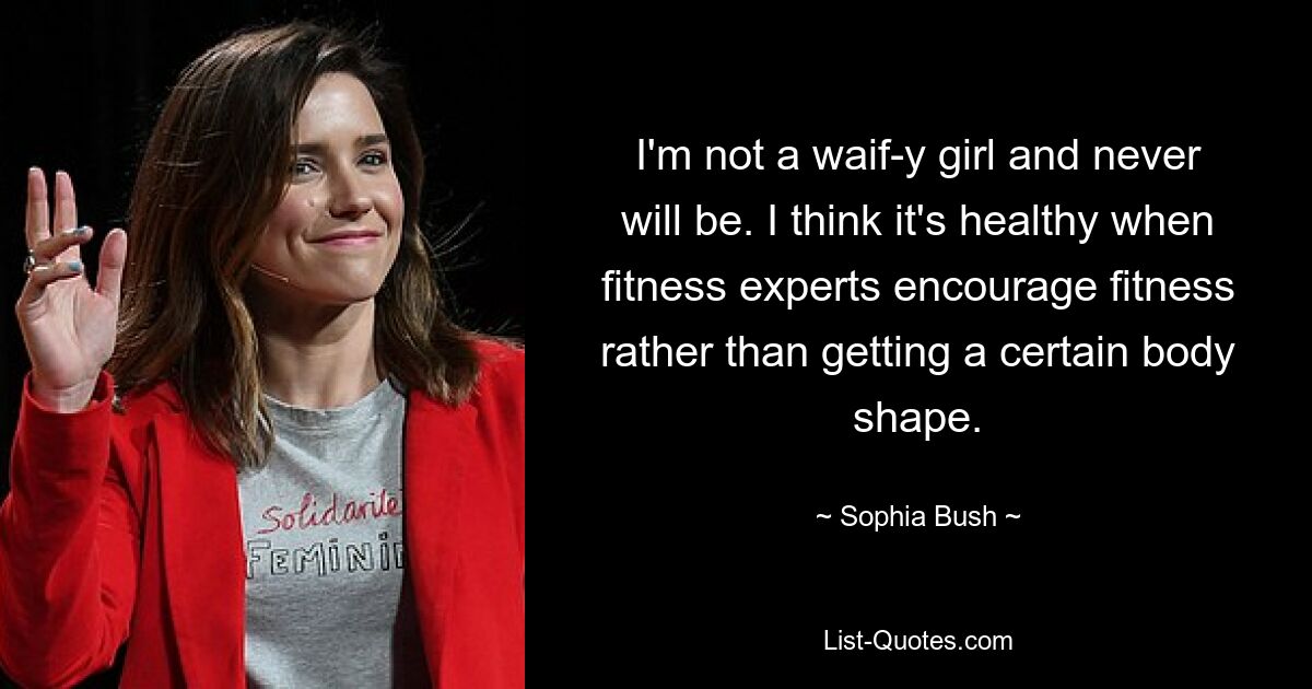 I'm not a waif-y girl and never will be. I think it's healthy when fitness experts encourage fitness rather than getting a certain body shape. — © Sophia Bush