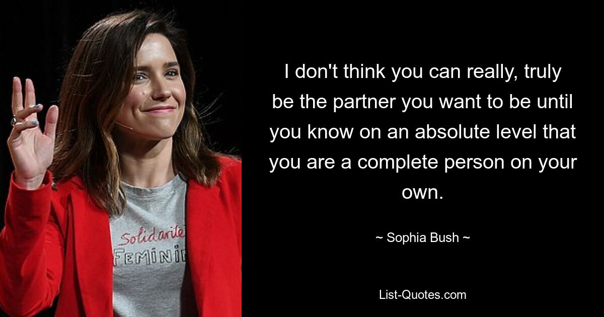 I don't think you can really, truly be the partner you want to be until you know on an absolute level that you are a complete person on your own. — © Sophia Bush