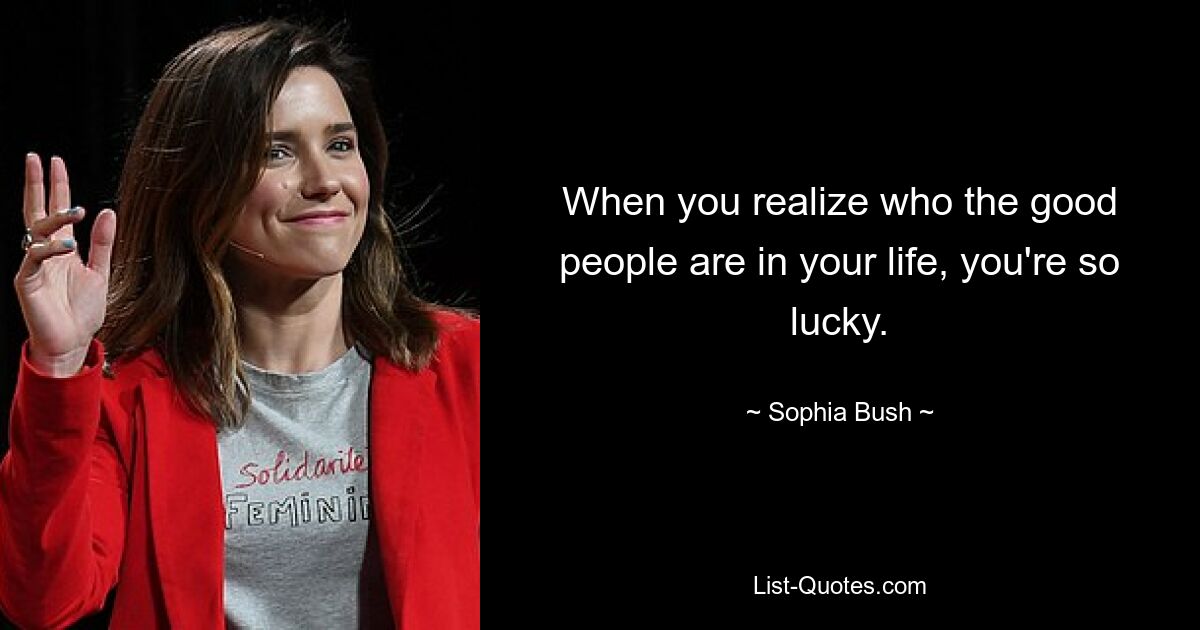 When you realize who the good people are in your life, you're so lucky. — © Sophia Bush