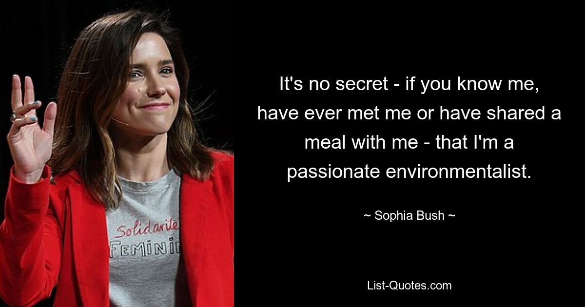 It's no secret - if you know me, have ever met me or have shared a meal with me - that I'm a passionate environmentalist. — © Sophia Bush