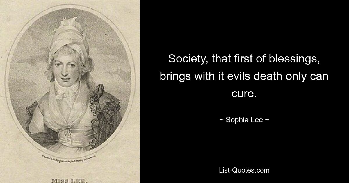 Society, that first of blessings, brings with it evils death only can cure. — © Sophia Lee