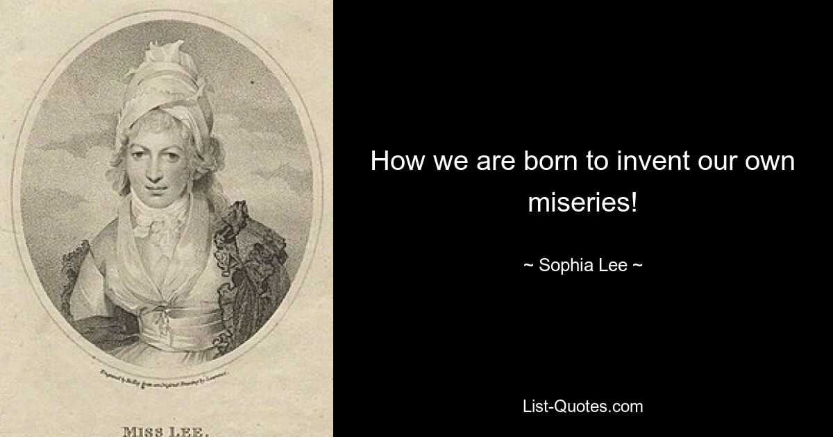 How we are born to invent our own miseries! — © Sophia Lee