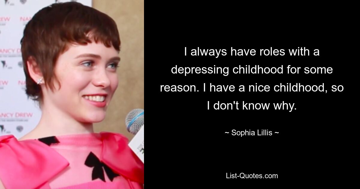 I always have roles with a depressing childhood for some reason. I have a nice childhood, so I don't know why. — © Sophia Lillis