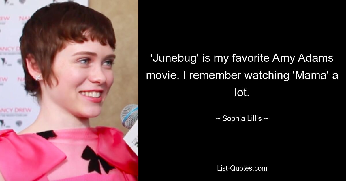 'Junebug' is my favorite Amy Adams movie. I remember watching 'Mama' a lot. — © Sophia Lillis