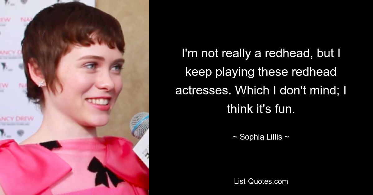 I'm not really a redhead, but I keep playing these redhead actresses. Which I don't mind; I think it's fun. — © Sophia Lillis