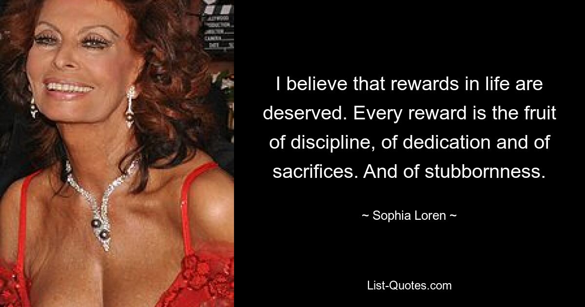 I believe that rewards in life are deserved. Every reward is the fruit of discipline, of dedication and of sacrifices. And of stubbornness. — © Sophia Loren