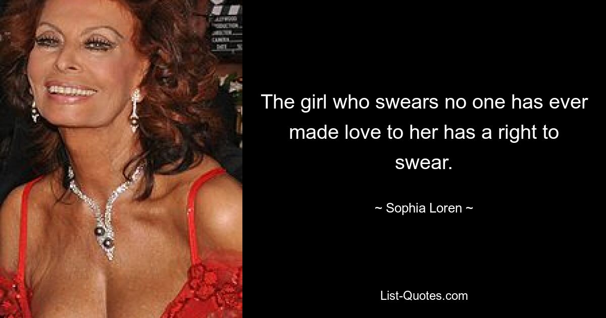 The girl who swears no one has ever made love to her has a right to swear. — © Sophia Loren