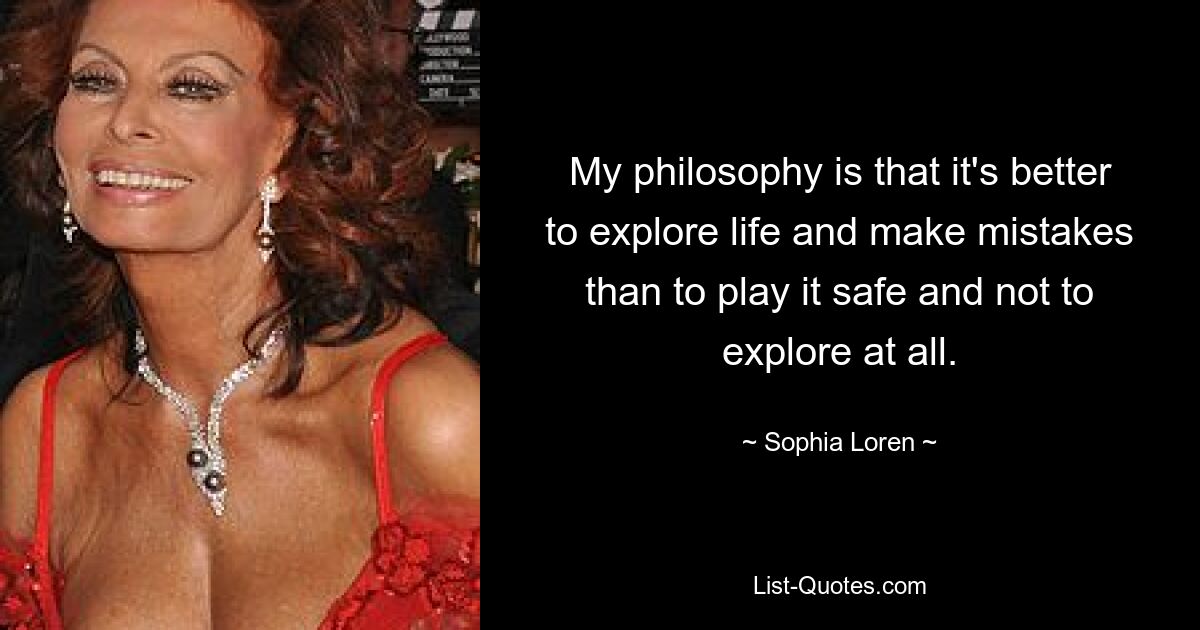 My philosophy is that it's better to explore life and make mistakes than to play it safe and not to explore at all. — © Sophia Loren