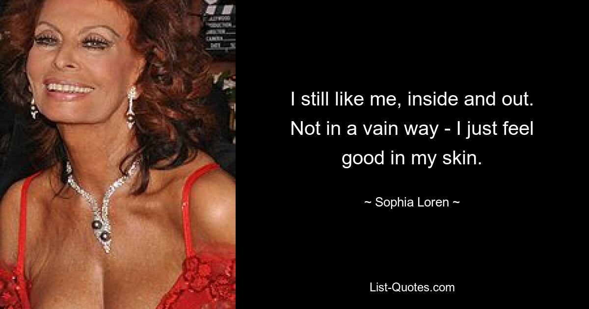 I still like me, inside and out. Not in a vain way - I just feel good in my skin. — © Sophia Loren