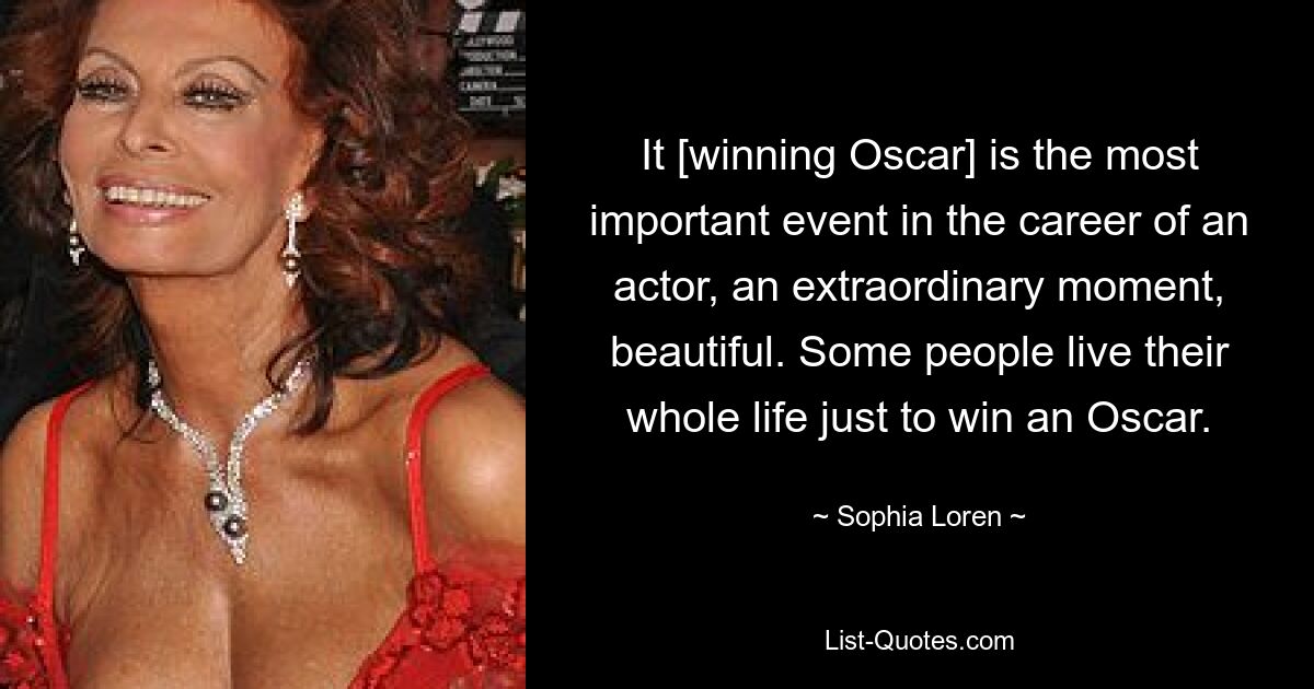 It [winning Oscar] is the most important event in the career of an actor, an extraordinary moment, beautiful. Some people live their whole life just to win an Oscar. — © Sophia Loren