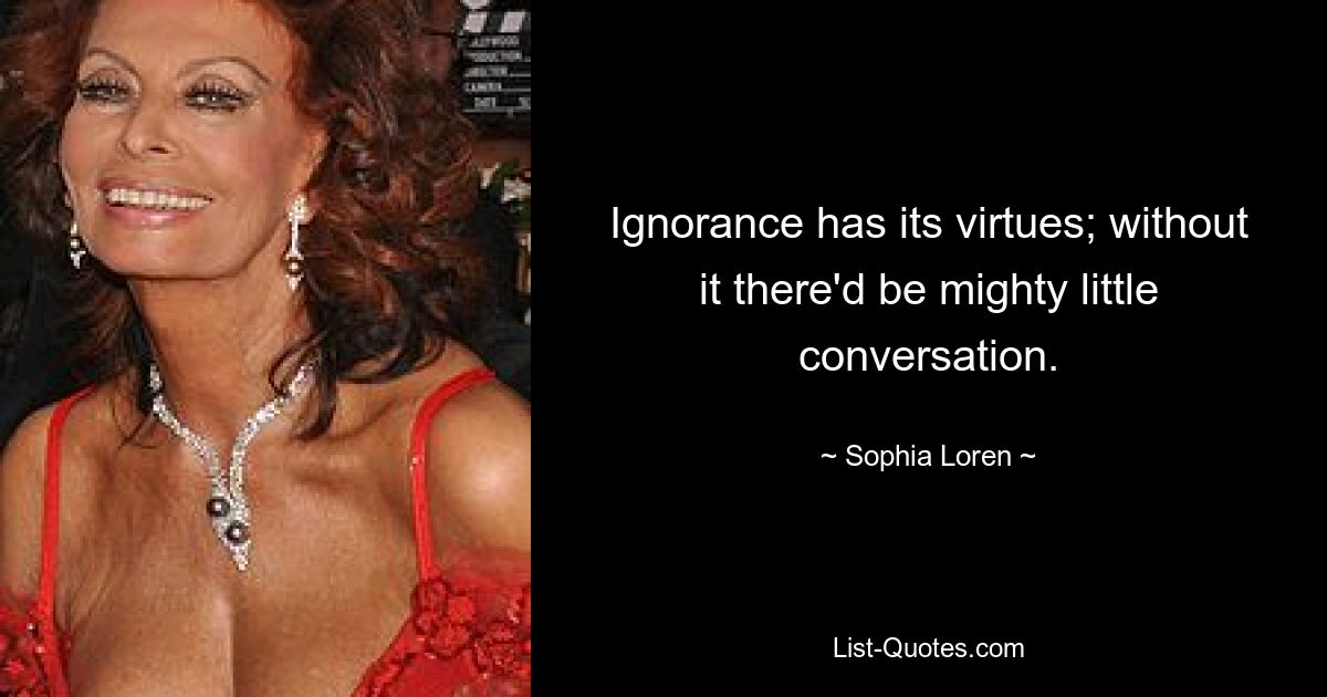 Ignorance has its virtues; without it there'd be mighty little conversation. — © Sophia Loren