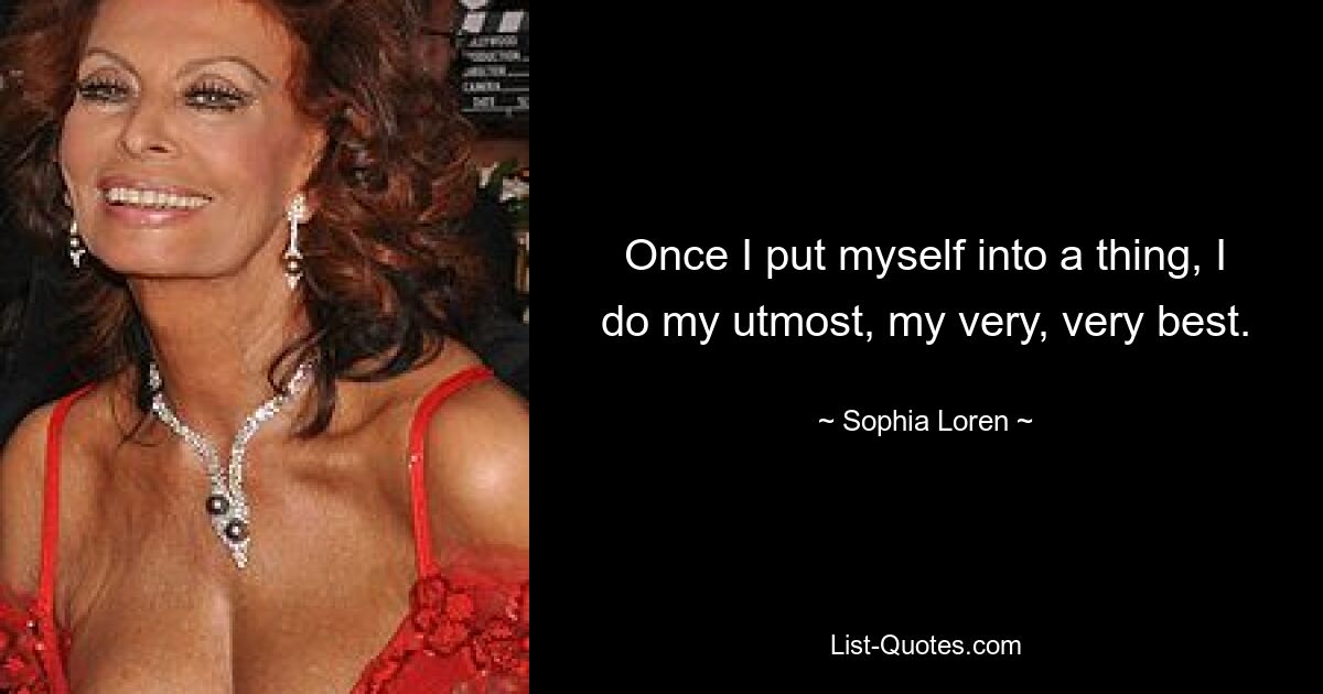 Once I put myself into a thing, I do my utmost, my very, very best. — © Sophia Loren