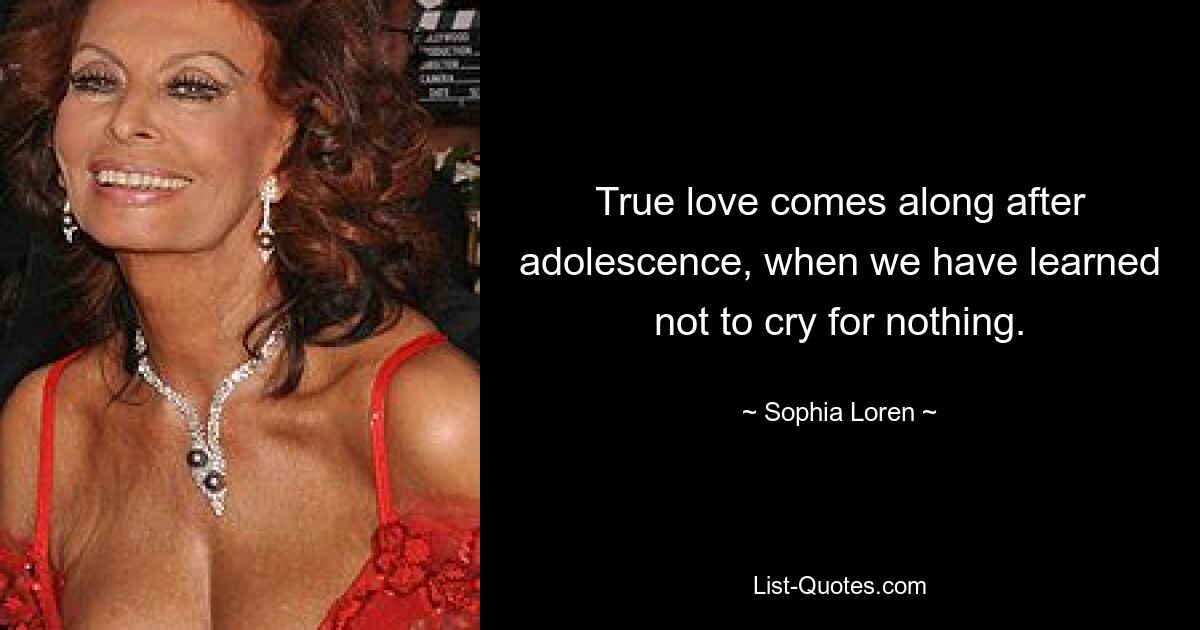 True love comes along after adolescence, when we have learned not to cry for nothing. — © Sophia Loren