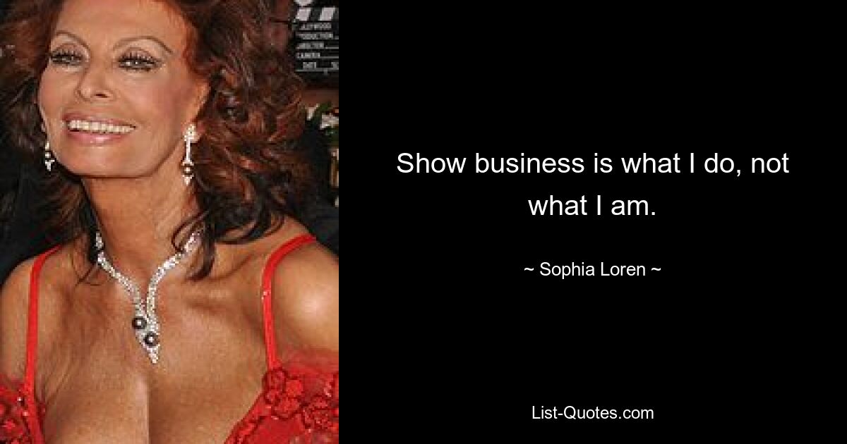 Show business is what I do, not what I am. — © Sophia Loren