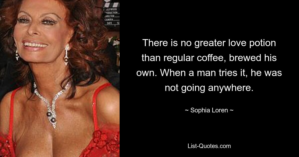 There is no greater love potion than regular coffee, brewed his own. When a man tries it, he was not going anywhere. — © Sophia Loren